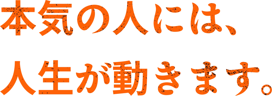 本気の人には、人生が動きます。